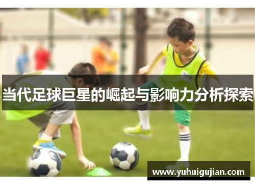当代足球巨星的崛起与影响力分析探索