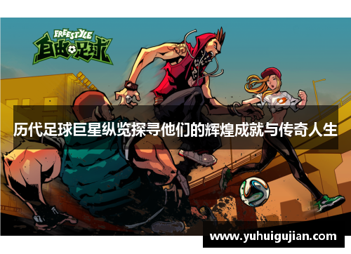 历代足球巨星纵览探寻他们的辉煌成就与传奇人生