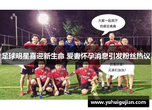 足球明星喜迎新生命 爱妻怀孕消息引发粉丝热议