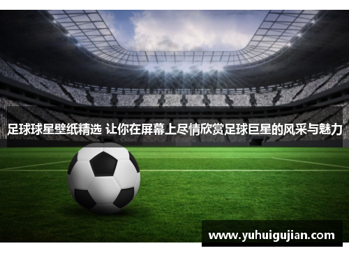 足球球星壁纸精选 让你在屏幕上尽情欣赏足球巨星的风采与魅力