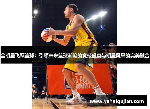 全明星飞跃篮球：引领未来篮球潮流的竞技盛宴与明星风采的完美融合