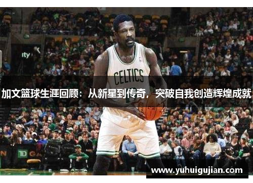 加文篮球生涯回顾：从新星到传奇，突破自我创造辉煌成就