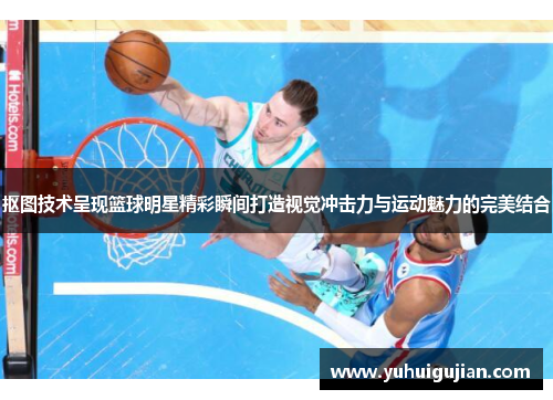 抠图技术呈现篮球明星精彩瞬间打造视觉冲击力与运动魅力的完美结合