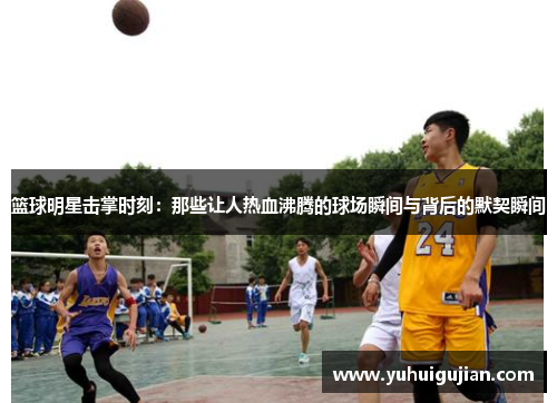 篮球明星击掌时刻：那些让人热血沸腾的球场瞬间与背后的默契瞬间