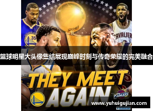 篮球明星大头像集结展现巅峰时刻与传奇荣耀的完美融合