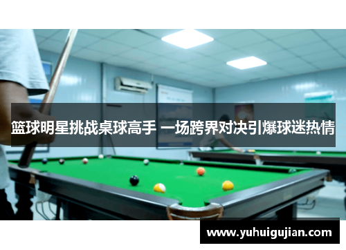 篮球明星挑战桌球高手 一场跨界对决引爆球迷热情