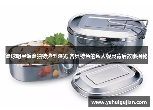 篮球明星饭盒独特造型曝光 各具特色的私人餐具背后故事揭秘